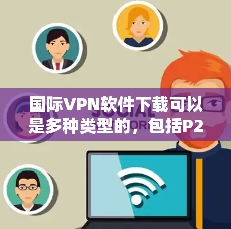 国际VPN软件下载可以是多种类型的，包括P2P、VPN、VPN云等。以下是一些常见的国际VPN软件推荐，以及如何下载它们