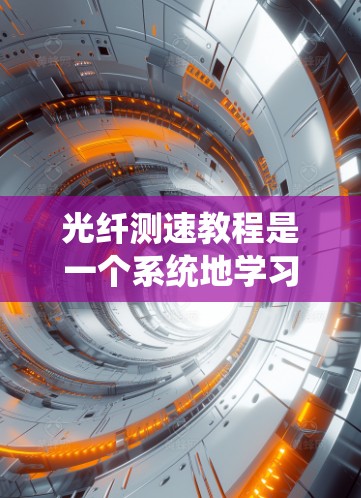 光纤测速教程是一个系统地学习光纤传输信号的稳定性和可靠性的方法。以下是对光纤测速教程的详细总结