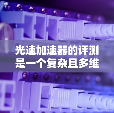 光速加速器的评测是一个复杂且多维度的过程，涉及多方面的因素。以下是对光速加速器的全面评测