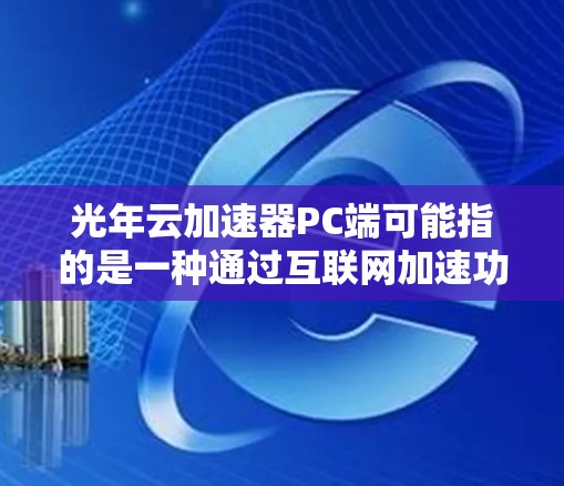 光年云加速器PC端可能指的是一种通过互联网加速功能的个人电脑应用。以下是对该概念的详细解释