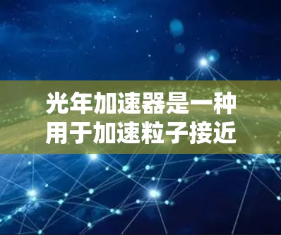 光年加速器是一种用于加速粒子接近光速的设备，其核心原理基于狭义相对论中的光速限制。以下是其使用说明的详细步骤
