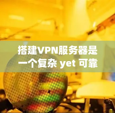 搭建VPN服务器是一个复杂 yet 可靠的过程，需要综合考虑多个因素以确保数据的安全和业务的连续性。以下是一个详细的步骤指南，帮助您系统地完成这个过程