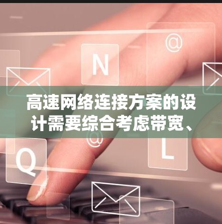 高速网络连接方案的设计需要综合考虑带宽、可靠性、扩展性、费用、维护管理和安全等因素。以下是针对高速网络连接方案的详细设计