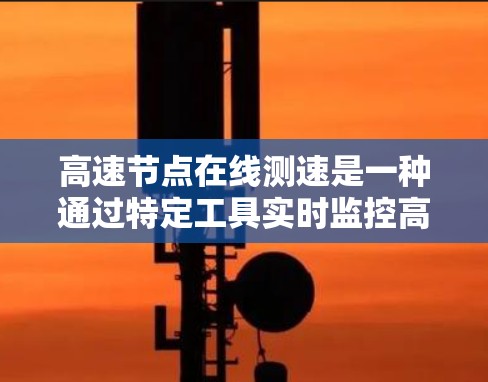 高速节点在线测速是一种通过特定工具实时监控高速公路上网络设备网络性能的手段，旨在优化网络配置和提高网络稳定性。以下是详细的分步解释