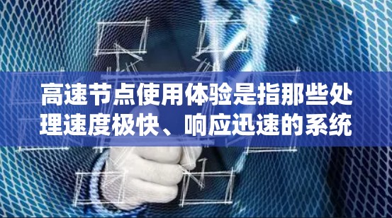 高速节点使用体验是指那些处理速度极快、响应迅速的系统在使用过程中的整体感受。这些系统在处理大量请求、处理数据、响应用户反馈等方面表现优异，通常包括以下几个方面