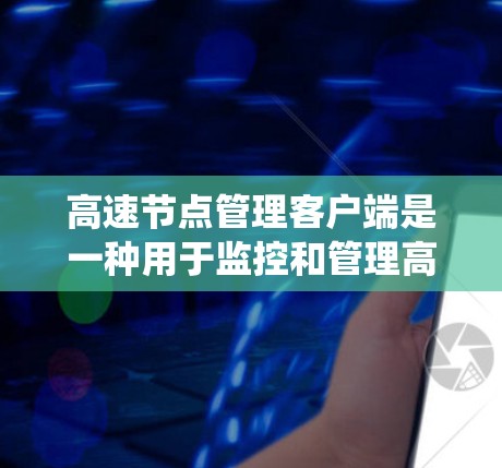 高速节点管理客户端是一种用于监控和管理高速网络连接节点的软件工具。它通过提供一个统一的界面，帮助用户查看节点状态、调整配置并监控网络流量。以下是对该客户端的详细总结