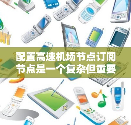 配置高速机场节点订阅节点是一个复杂但重要的过程，涉及多个步骤和协议。以下是详细的手动配置步骤