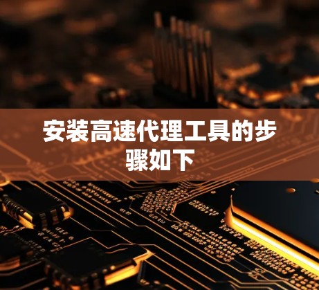 安装高速代理工具的步骤如下 安装高速代理工具的步骤如下