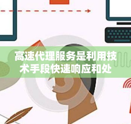 高速代理服务是利用技术手段快速响应和处理订单、客户咨询等业务活动的一种高效方式，广泛应用于电商、社交媒体等多个领域。以下是对高速代理服务的详细分析