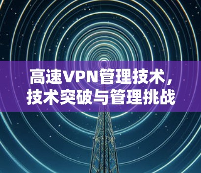 高速VPN管理技术,技术突破与管理挑战 高速VPN管理技术,技术突破与管理挑战