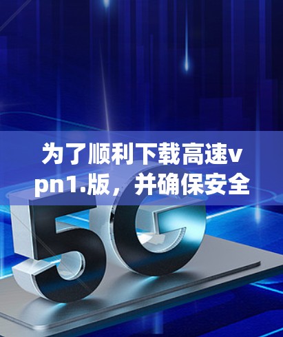 为了顺利下载高速vpn1.版,并确保安全和正确性,以下是一个清晰的步骤指南 为了顺利下载高速vpn1.版,并确保安全和正确性,以下是一个清晰的步骤指南