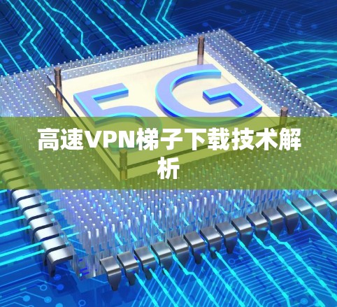 高速VPN梯子下载技术解析 高速VPN梯子下载技术解析