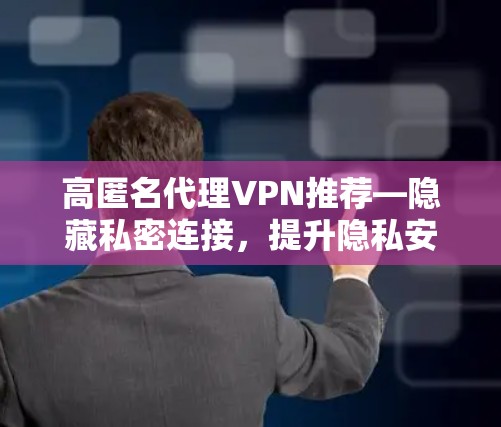 高匿名代理VPN推荐—隐藏私密连接，提升隐私安全