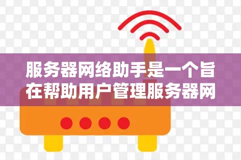 服务器网络助手是一个旨在帮助用户管理服务器网络的工具，提供监控、配置和优化功能。以下是对服务器网络助手的详细介绍
