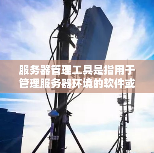 服务器管理工具是指用于管理服务器环境的软件或系统，旨在帮助管理员优化服务器配置、管理用户、存储资源、处理网络连接、支持容错和异常处理等。以下是一些常见的服务器管理工具及其特点