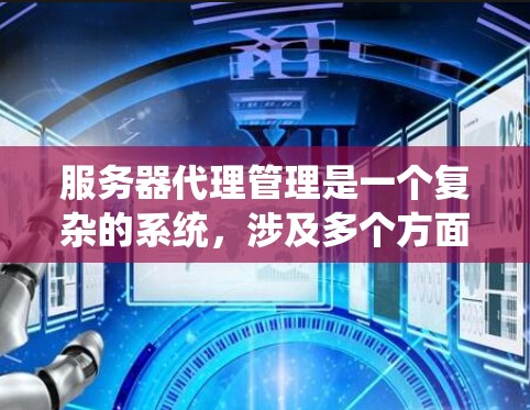 服务器代理管理是一个复杂的系统，涉及多个方面，从部署和配置到故障处理和扩展。以下是一些系统性的总结