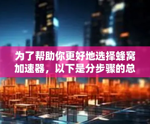 为了帮助你更好地选择蜂窝加速器，以下是分步骤的总结