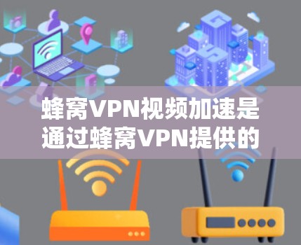 蜂窝VPN视频加速是通过蜂窝VPN提供的服务将视频从一个速度较慢的网络或设备转换到一个速度快的设备上，以提升视频质量或处理速度。以下是一些步骤和注意事项