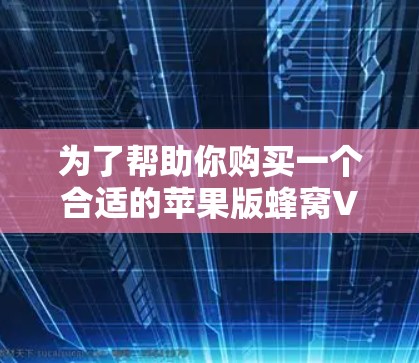 为了帮助你购买一个合适的苹果版蜂窝VPN，以下是一些关键点的总结和建议