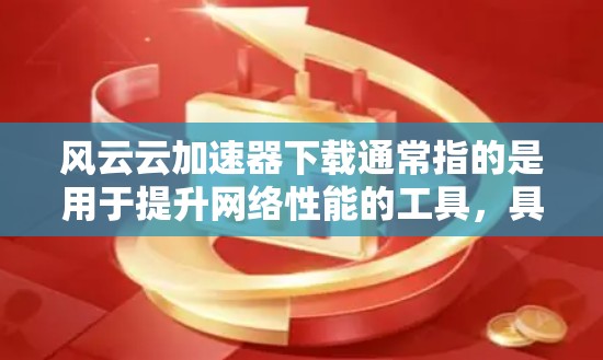 风云云加速器下载通常指的是用于提升网络性能的工具，具体来说，可能是包云加速软件。以下是一些常见的加速软件和工具，供你参考