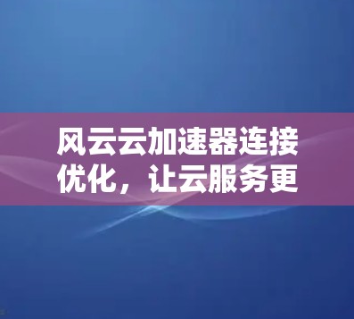 风云云加速器连接优化，让云服务更高效