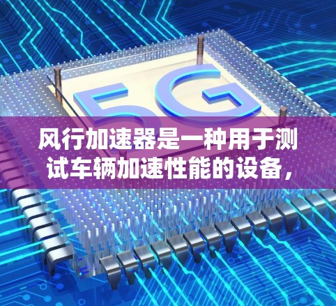 风行加速器是一种用于测试车辆加速性能的设备，通常用于汽车测试中心。它通常包括测试车、加速器、传感器、记录器等。以下是一些基本的步骤和注意事项，帮助您测试风行加速器的速度