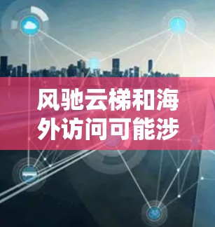 风驰云梯和海外访问可能涉及一些技术或项目名称，但需要更准确的上下文来理解它们的具体含义。以下是一些可能的解释和信息