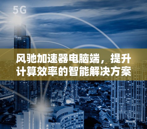 风驰加速器电脑端，提升计算效率的智能解决方案