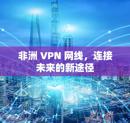 非洲 VPN 网线，连接未来的新途径