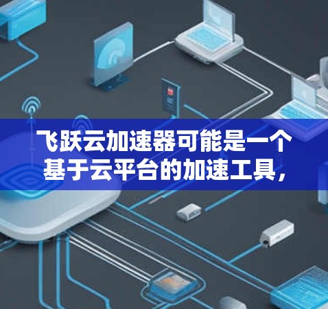 飞跃云加速器可能是一个基于云平台的加速工具，旨在帮助用户加速网络数据或处理下载速度较慢的文件。以下是对该工具的最新版的详细信息