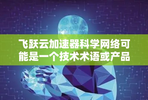 飞跃云加速器科学网络可能是一个技术术语或产品名称，具体含义可能因上下文而异。以下是对该概念的详细解释