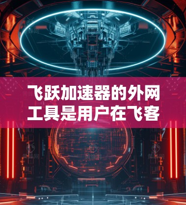 飞跃加速器的外网工具是用户在飞客加速下载过程中常用的网络加速应用。以下是一些关键信息和步骤，帮助您更好地使用飞跃加速器的外网工具
