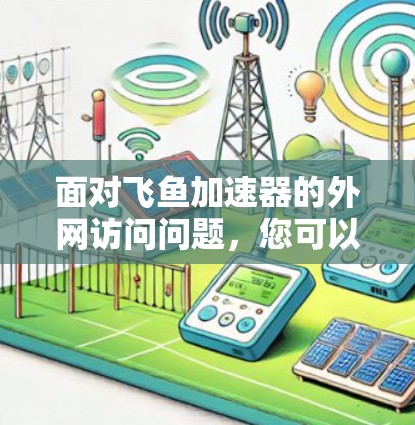 面对飞鱼加速器的外网访问问题，您可以按照以下步骤进行排查和解决