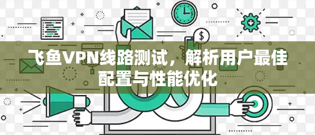 飞鱼VPN线路测试，解析用户最佳配置与性能优化