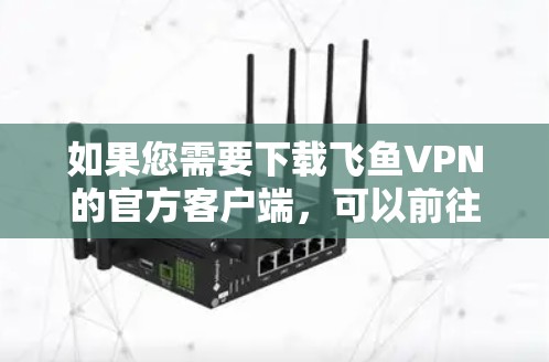 如果您需要下载飞鱼VPN的官方客户端，可以前往官方网站下载，官方客户端通常是最安全的来源。以下是几个可靠的下载链接，供您参考
