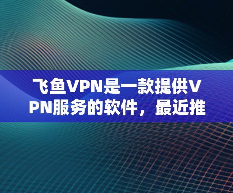 飞鱼VPN是一款提供VPN服务的软件，最近推出了多款版本，每款版本都有不同的功能和优化。以下是飞鱼VPN的最新官方APP版本信息