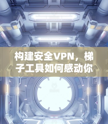 构建安全VPN，梯子工具如何感动你