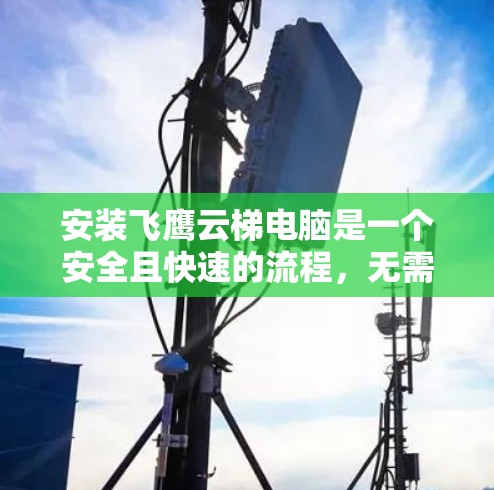 安装飞鹰云梯电脑是一个安全且快速的流程，无需使用任何权限。以下是一个详细的安装指南，适合大多数用户