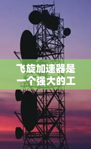 飞旋加速器是一个强大的工具，通常用于提升技术能力、优化代码、或进行其他技术相关操作。如果你正在寻找下载并安装飞旋加速器，以下是一些步骤和建议