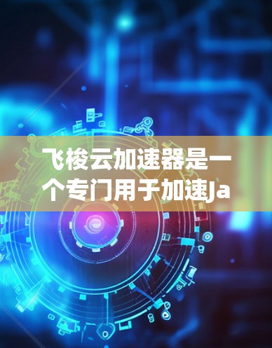 飞梭云加速器是一个专门用于加速Java和Python软件的工具。下载并使用它需要遵循以下步骤