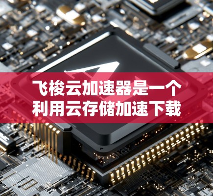 飞梭云加速器是一个利用云存储加速下载功能的工具，可以用于加速网页下载和直接下载文件。以下是详细的教程，帮助您顺利使用