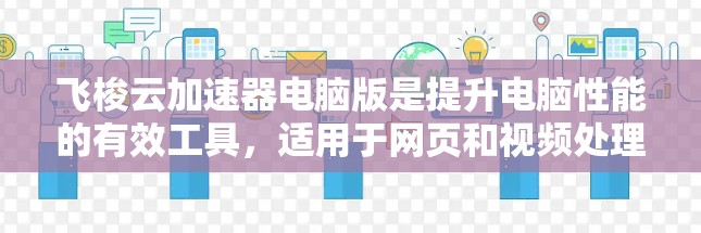 飞梭云加速器电脑版是提升电脑性能的有效工具，适用于网页和视频处理。以下是对三种版本的详细分析和推荐