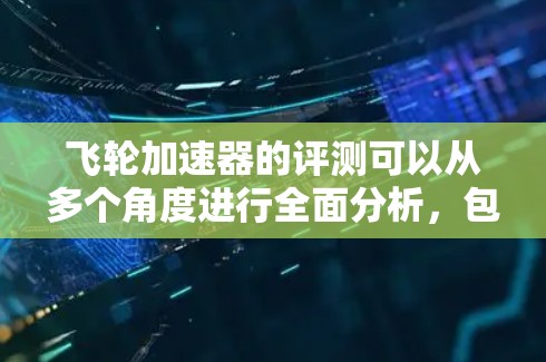 飞轮加速器的评测可以从多个角度进行全面分析，包括性能、安全性、操控性、功能模块、成本与性价比、应用场景、用户反馈以及总结评价。以下是详细的评测内容
