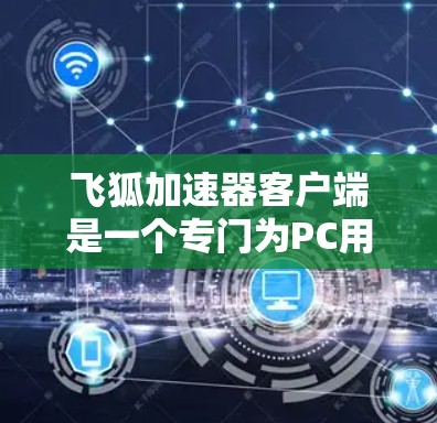 飞狐加速器客户端是一个专门为PC用户设计的加速工具，帮助用户提升网页加载速度。以下是使用飞狐加速器客户端的基本步骤