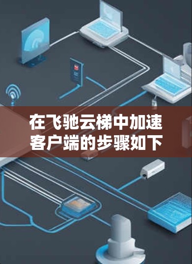 在飞驰云梯中加速客户端的步骤如下