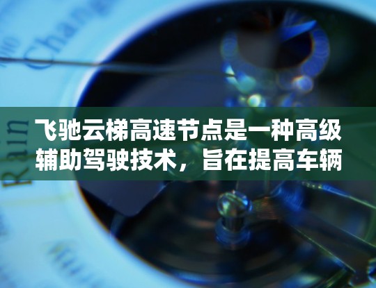飞驰云梯高速节点是一种高级辅助驾驶技术，旨在提高车辆在高速公路上的驾驶安全性。以下是对该系统的主要功能和操作的详细说明