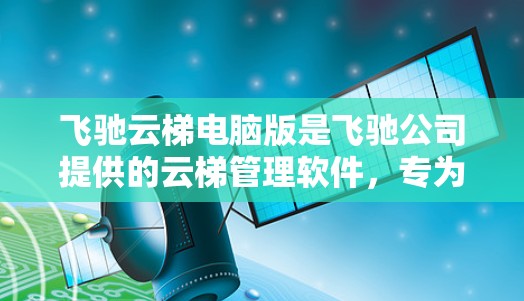 飞驰云梯电脑版是飞驰公司提供的云梯管理软件，专为用户设计，支持多设备管理和网络部署。以下是该软件的详细介绍