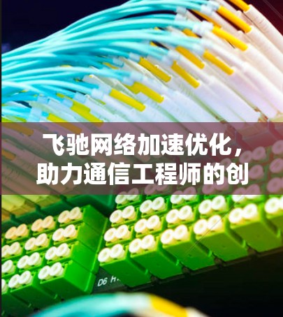 飞驰网络加速优化，助力通信工程师的创新实践