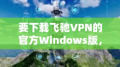 要下载飞驰VPN的官方Windows版，您可以按照以下步骤进行