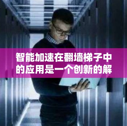 智能加速在翻墙梯子中的应用是一个创新的解决方案，通过自动化和智能化技术，提升爬升效率和安全性。以下是详细解释